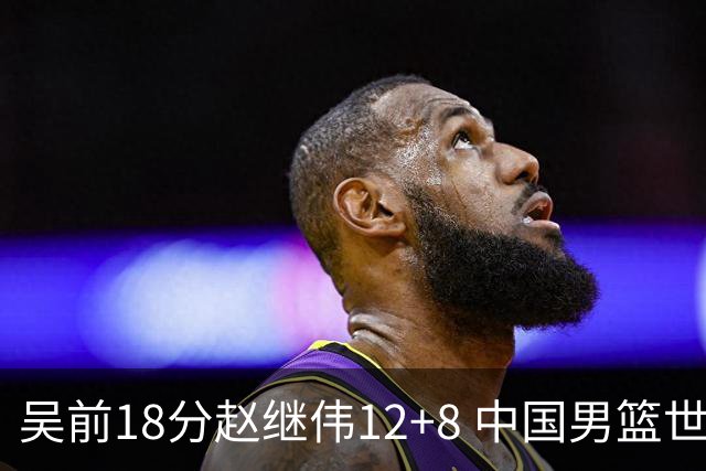 吴前18分赵继伟12+8 中国男篮世预赛力克伊朗