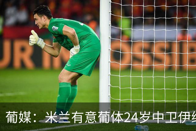葡媒：米兰有意葡体24岁中卫伊纳西奥，球员被标价4000万欧